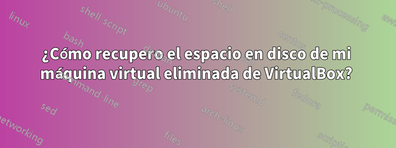 ¿Cómo recupero el espacio en disco de mi máquina virtual eliminada de VirtualBox?