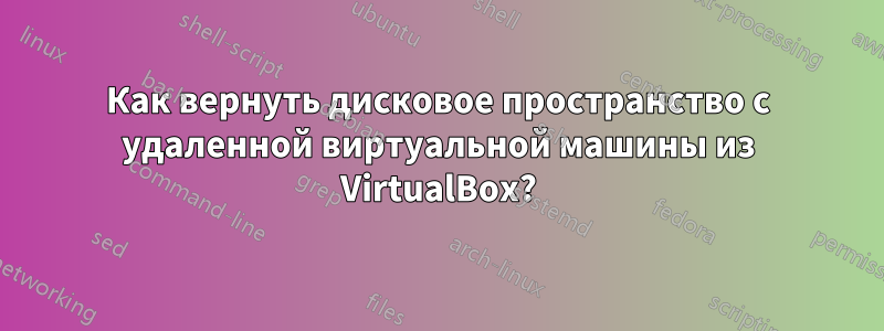 Как вернуть дисковое пространство с удаленной виртуальной машины из VirtualBox?