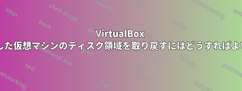 VirtualBox から削除した仮想マシンのディスク領域を取り戻すにはどうすればよいですか?