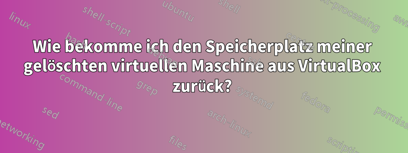 Wie bekomme ich den Speicherplatz meiner gelöschten virtuellen Maschine aus VirtualBox zurück?