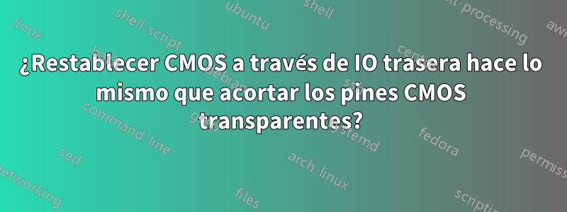 ¿Restablecer CMOS a través de IO trasera hace lo mismo que acortar los pines CMOS transparentes?