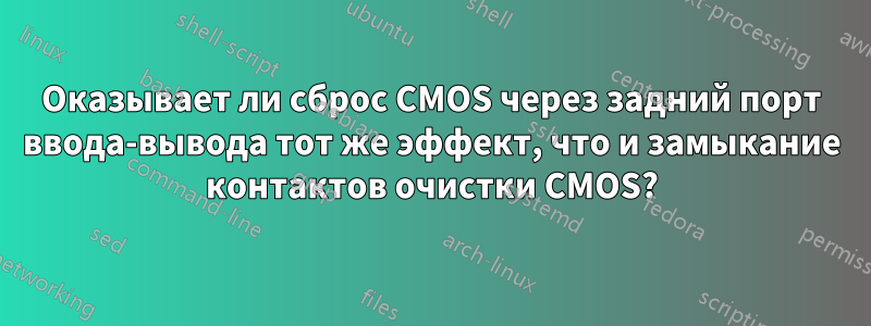 Оказывает ли сброс CMOS через задний порт ввода-вывода тот же эффект, что и замыкание контактов очистки CMOS?