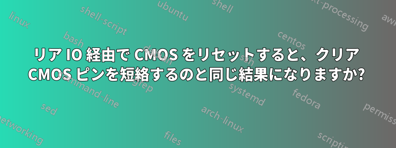 リア IO 経由で CMOS をリセットすると、クリア CMOS ピンを短絡するのと同じ結果になりますか?