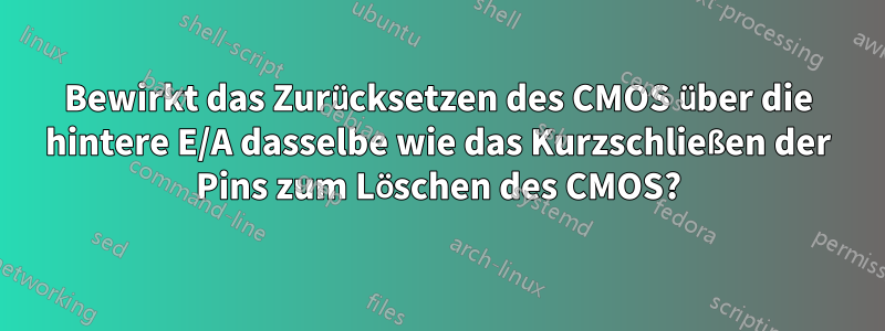 Bewirkt das Zurücksetzen des CMOS über die hintere E/A dasselbe wie das Kurzschließen der Pins zum Löschen des CMOS?