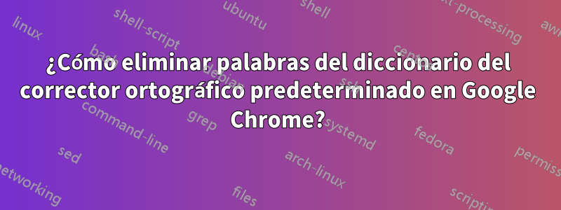 ¿Cómo eliminar palabras del diccionario del corrector ortográfico predeterminado en Google Chrome?