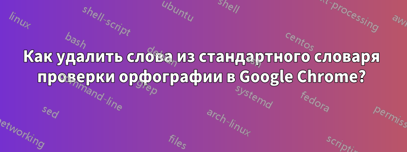 Как удалить слова из стандартного словаря проверки орфографии в Google Chrome?