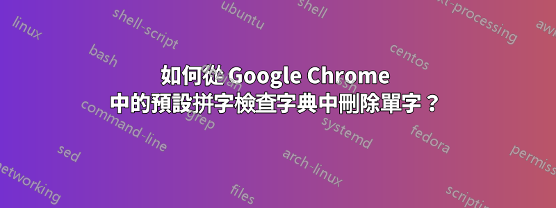 如何從 Google Chrome 中的預設拼字檢查字典中刪除單字?