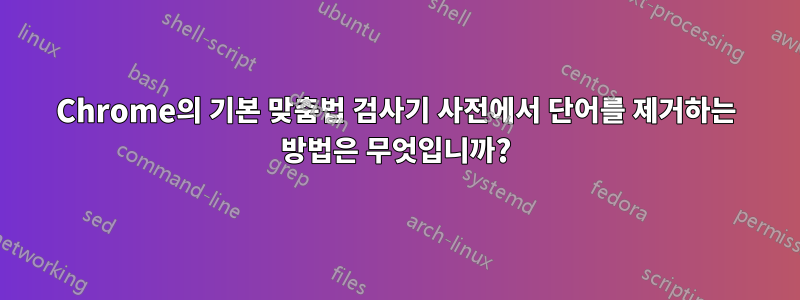 Chrome의 기본 맞춤법 검사기 사전에서 단어를 제거하는 방법은 무엇입니까?