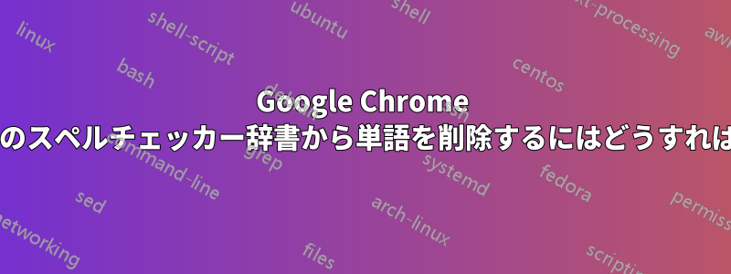 Google Chrome のデフォルトのスペルチェッカー辞書から単語を削除するにはどうすればよいですか?