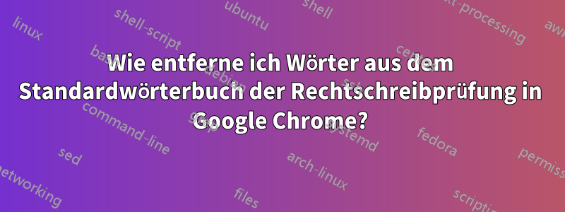 Wie entferne ich Wörter aus dem Standardwörterbuch der Rechtschreibprüfung in Google Chrome?