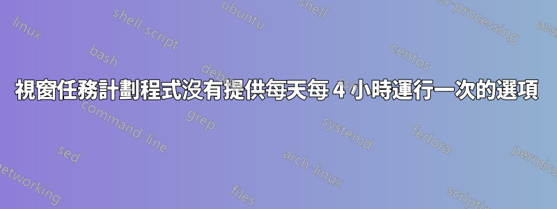 視窗任務計劃程式沒有提供每天每 4 小時運行一次的選項