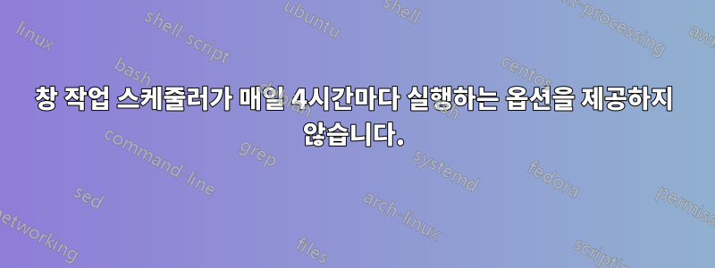 창 작업 스케줄러가 매일 4시간마다 실행하는 옵션을 제공하지 않습니다.