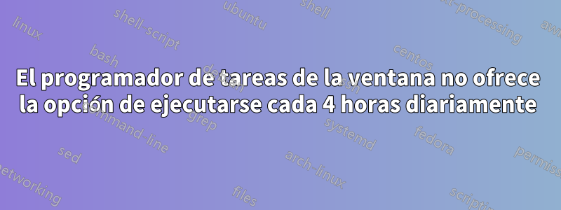 El programador de tareas de la ventana no ofrece la opción de ejecutarse cada 4 horas diariamente