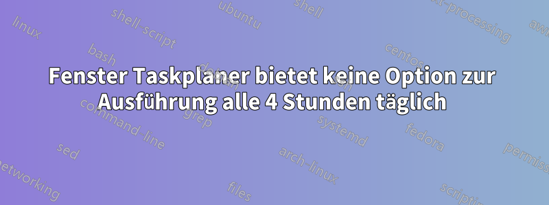 Fenster Taskplaner bietet keine Option zur Ausführung alle 4 Stunden täglich