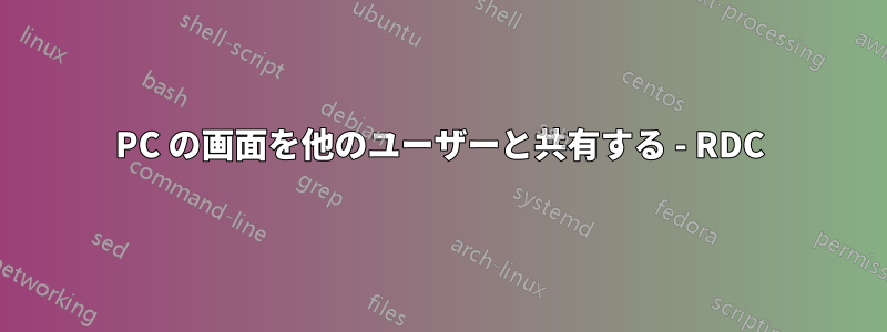 PC の画面を他のユーザーと共有する - RDC