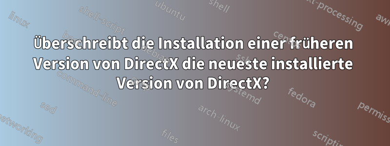 Überschreibt die Installation einer früheren Version von DirectX die neueste installierte Version von DirectX?