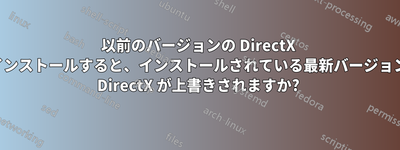 以前のバージョンの DirectX をインストールすると、インストールされている最新バージョンの DirectX が上書きされますか?