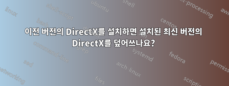 이전 버전의 DirectX를 설치하면 설치된 최신 버전의 DirectX를 덮어쓰나요?