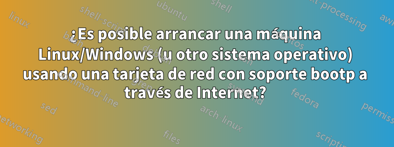 ¿Es posible arrancar una máquina Linux/Windows (u otro sistema operativo) usando una tarjeta de red con soporte bootp a través de Internet?