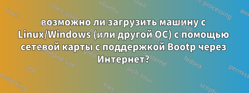возможно ли загрузить машину с Linux/Windows (или другой ОС) с помощью сетевой карты с поддержкой Bootp через Интернет?