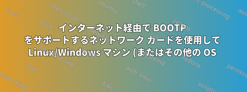 インターネット経由で BOOTP をサポートするネットワーク カードを使用して Linux/Windows マシン (またはその他の OS) を起動することは可能ですか?