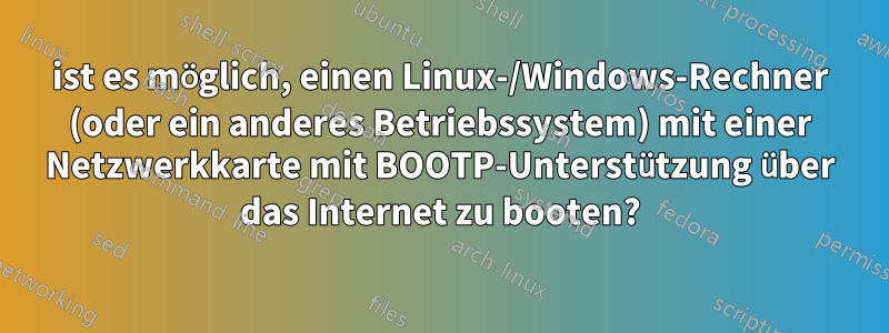 ist es möglich, einen Linux-/Windows-Rechner (oder ein anderes Betriebssystem) mit einer Netzwerkkarte mit BOOTP-Unterstützung über das Internet zu booten?
