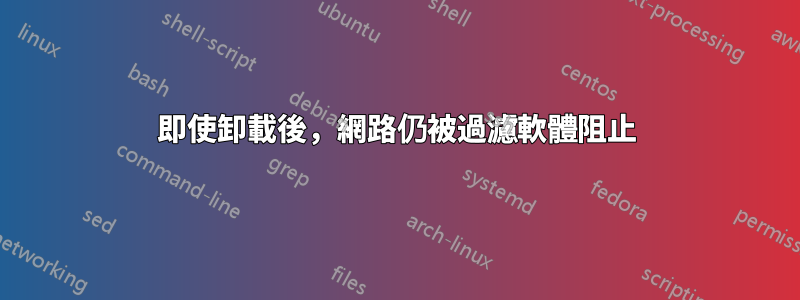 即使卸載後，網路仍被過濾軟體阻止
