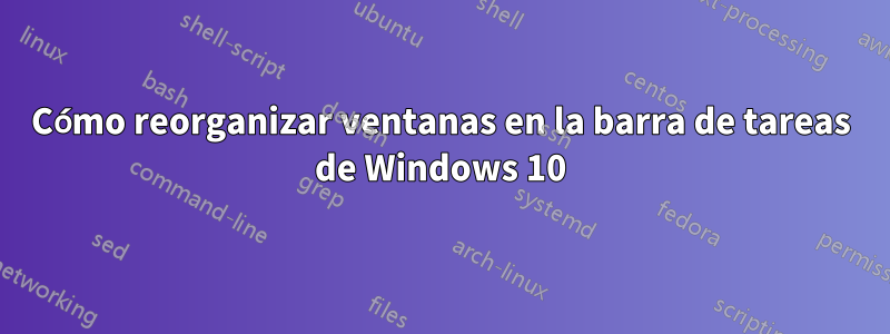 Cómo reorganizar ventanas en la barra de tareas de Windows 10