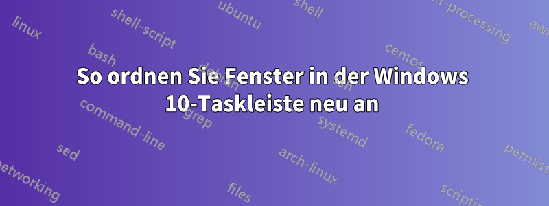 So ordnen Sie Fenster in der Windows 10-Taskleiste neu an