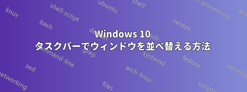 Windows 10 タスクバーでウィンドウを並べ替える方法