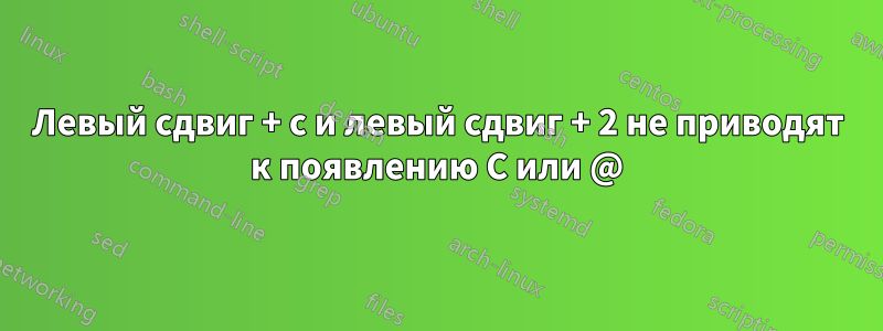 Левый сдвиг + c и левый сдвиг + 2 не приводят к появлению C или @