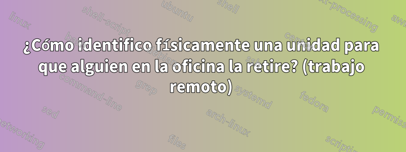 ¿Cómo identifico físicamente una unidad para que alguien en la oficina la retire? (trabajo remoto)