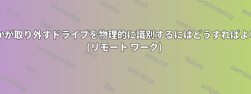 オフィスの誰かが取り外すドライブを物理的に識別するにはどうすればよいでしょうか? (リモート ワーク)