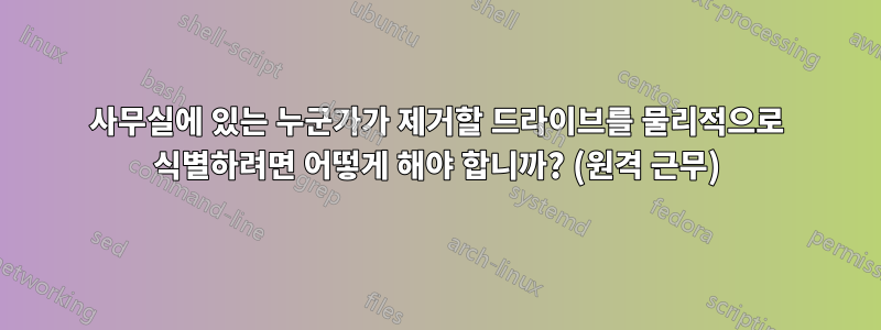 사무실에 있는 누군가가 제거할 드라이브를 물리적으로 식별하려면 어떻게 해야 합니까? (원격 근무)