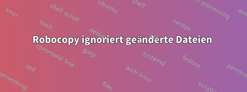 Robocopy ignoriert geänderte Dateien