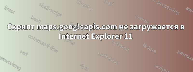 Скрипт maps.googleapis.com не загружается в Internet Explorer 11