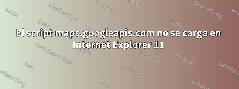 El script maps.googleapis.com no se carga en Internet Explorer 11