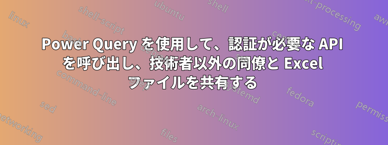 Power Query を使用して、認証が必要な API を呼び出し、技術者以外の同僚と Excel ファイルを共有する