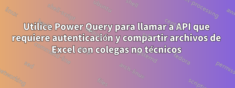 Utilice Power Query para llamar a API que requiere autenticación y compartir archivos de Excel con colegas no técnicos