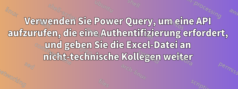 Verwenden Sie Power Query, um eine API aufzurufen, die eine Authentifizierung erfordert, und geben Sie die Excel-Datei an nicht-technische Kollegen weiter