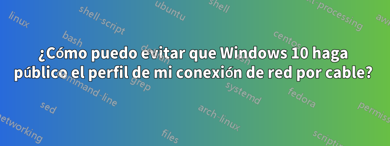 ¿Cómo puedo evitar que Windows 10 haga público el perfil de mi conexión de red por cable?