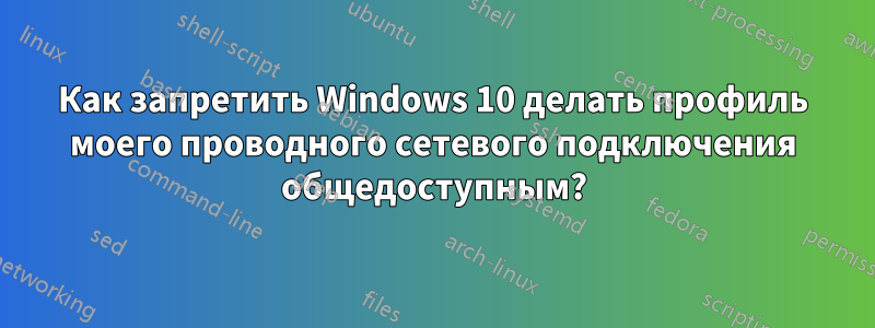 Как запретить Windows 10 делать профиль моего проводного сетевого подключения общедоступным?