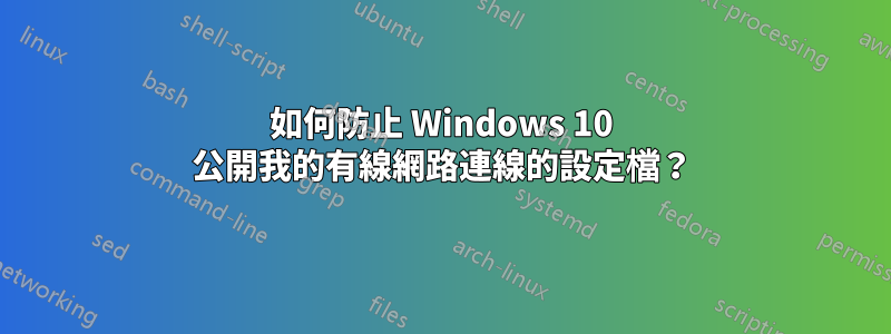 如何防止 Windows 10 公開我的有線網路連線的設定檔？