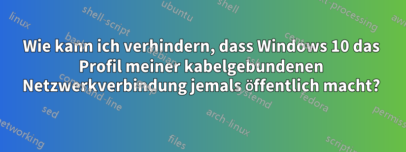 Wie kann ich verhindern, dass Windows 10 das Profil meiner kabelgebundenen Netzwerkverbindung jemals öffentlich macht?