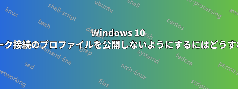 Windows 10 が有線ネットワーク接続のプロファイルを公開しないようにするにはどうすればよいですか?