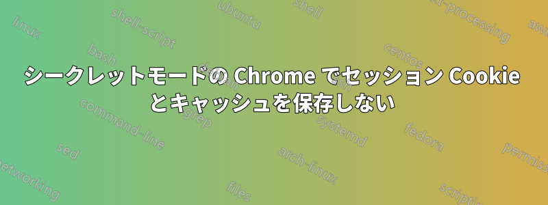 シークレットモードの Chrome でセッション Cookie とキャッシュを保存しない