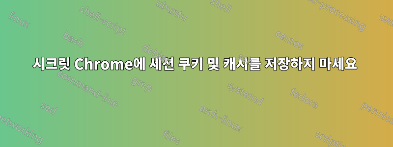 시크릿 Chrome에 세션 쿠키 및 캐시를 저장하지 마세요