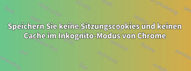 Speichern Sie keine Sitzungscookies und keinen Cache im Inkognito-Modus von Chrome