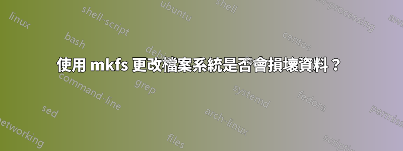 使用 mkfs 更改檔案系統是否會損壞資料？