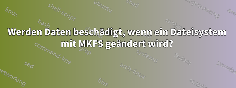 Werden Daten beschädigt, wenn ein Dateisystem mit MKFS geändert wird?